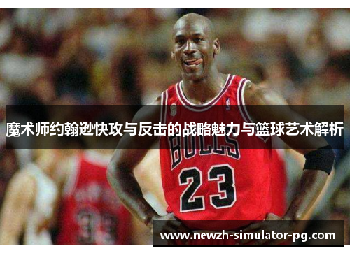 魔术师约翰逊快攻与反击的战略魅力与篮球艺术解析