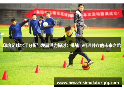 印度足球水平分析与发展潜力探讨：挑战与机遇并存的未来之路