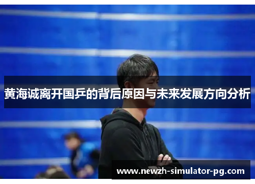 黄海诚离开国乒的背后原因与未来发展方向分析