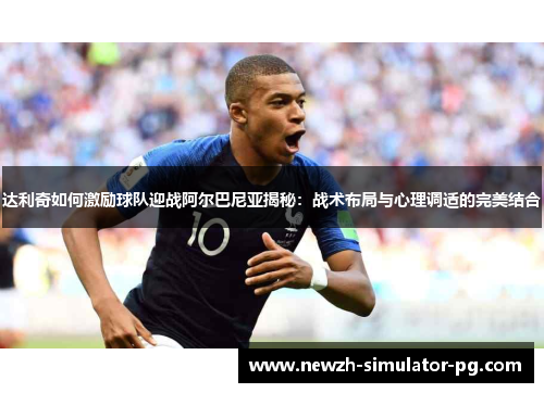 达利奇如何激励球队迎战阿尔巴尼亚揭秘：战术布局与心理调适的完美结合