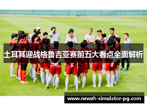 土耳其迎战格鲁吉亚赛前五大看点全面解析