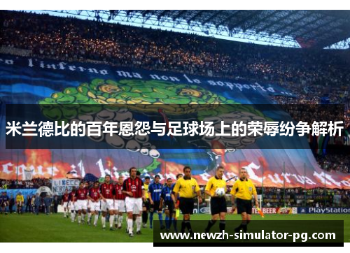 米兰德比的百年恩怨与足球场上的荣辱纷争解析