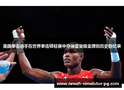 美国拳击选手在世界拳击锦标赛中夺得重量级金牌创历史新纪录