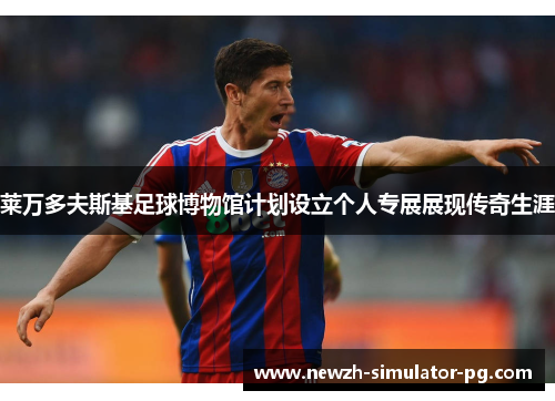 莱万多夫斯基足球博物馆计划设立个人专展展现传奇生涯