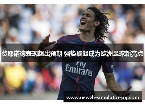 费耶诺德表现超出预期 强势崛起成为欧洲足球新亮点 费耶诺德表现超出预期 强势崛起成为欧洲足球新亮点