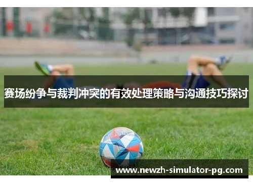 赛场纷争与裁判冲突的有效处理策略与沟通技巧探讨 赛场纷争与裁判冲突的有效处理策略与沟通技巧探讨
