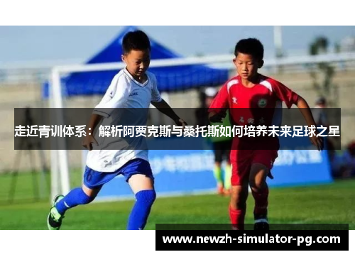 走近青训体系:解析阿贾克斯与桑托斯如何培养未来足球之星 走近青训体系:解析阿贾克斯与桑托斯如何培养未来足球之星