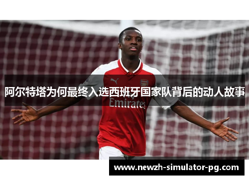 阿尔特塔为何最终入选西班牙国家队背后的动人故事 阿尔特塔为何最终入选西班牙国家队背后的动人故事