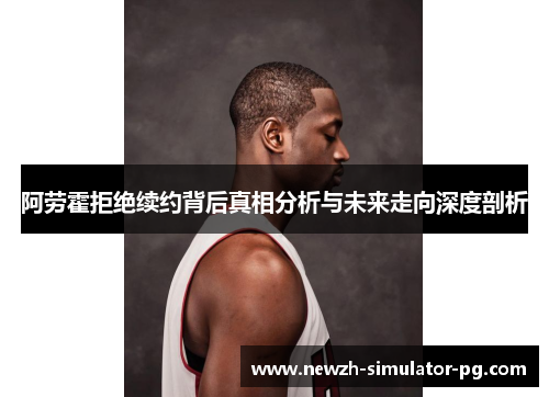 阿劳霍拒绝续约背后真相分析与未来走向深度剖析 阿劳霍拒绝续约背后真相分析与未来走向深度剖析