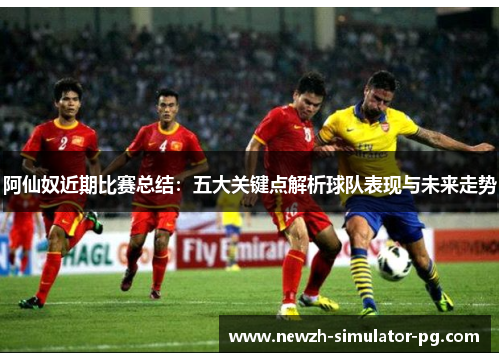 阿仙奴近期比赛总结:五大关键点解析球队表现与未来走势 阿仙奴近期比赛总结:五大关键点解析球队表现与未来走势