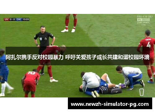 阿扎尔携手反对校园暴力 呼吁关爱孩子成长共建和谐校园环境 阿扎尔携手反对校园暴力 呼吁关爱孩子成长共建和谐校园环境