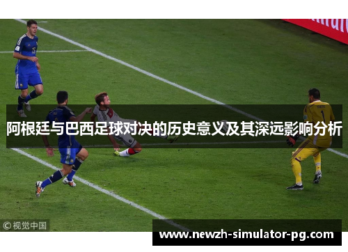 阿根廷与巴西足球对决的历史意义及其深远影响分析