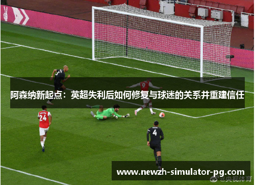阿森纳新起点：英超失利后如何修复与球迷的关系并重建信任