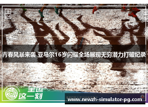 青春风暴来袭 亚马尔16岁闪耀全场展现无穷潜力打破纪录 青春风暴来袭 亚马尔16岁闪耀全场展现无穷潜力打破纪录