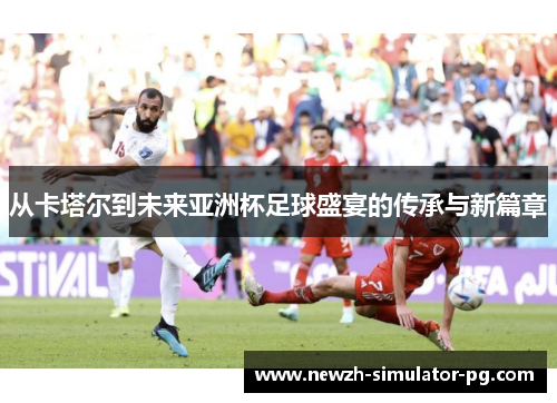 从卡塔尔到未来亚洲杯足球盛宴的传承与新篇章 从卡塔尔到未来亚洲杯足球盛宴的传承与新篇章