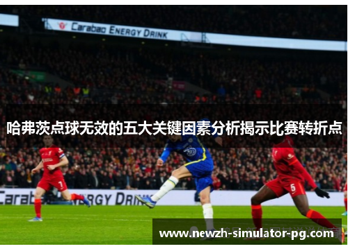 哈弗茨点球无效的五大关键因素分析揭示比赛转折点