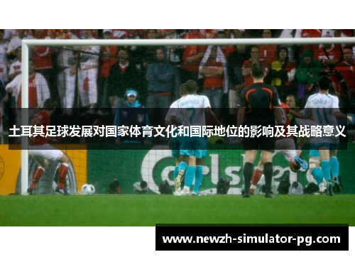 土耳其足球发展对国家体育文化和国际地位的影响及其战略意义