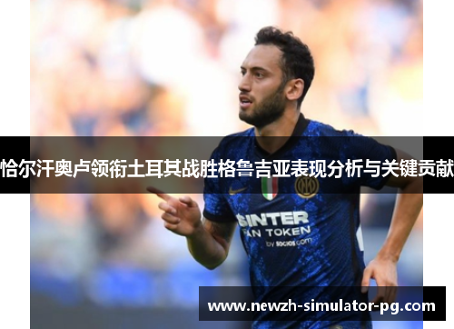 恰尔汗奥卢领衔土耳其战胜格鲁吉亚表现分析与关键贡献 恰尔汗奥卢领衔土耳其战胜格鲁吉亚表现分析与关键贡献