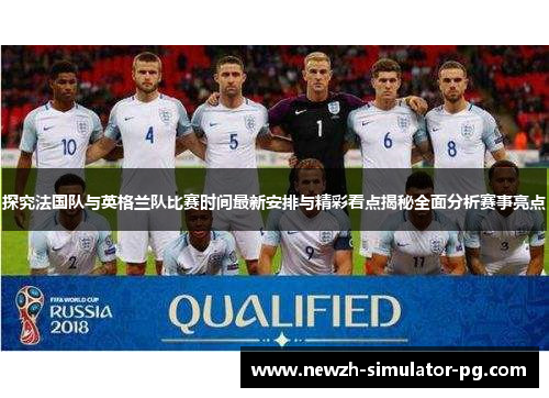 探究法国队与英格兰队比赛时间最新安排与精彩看点揭秘全面分析赛事亮点