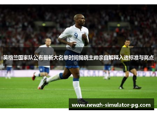 英格兰国家队公布最新大名单时间揭晓主帅亲自解释入选标准与亮点
