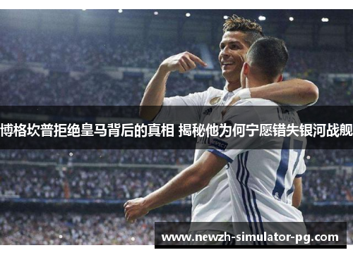 博格坎普拒绝皇马背后的真相 揭秘他为何宁愿错失银河战舰 博格坎普拒绝皇马背后的真相 揭秘他为何宁愿错失银河战舰