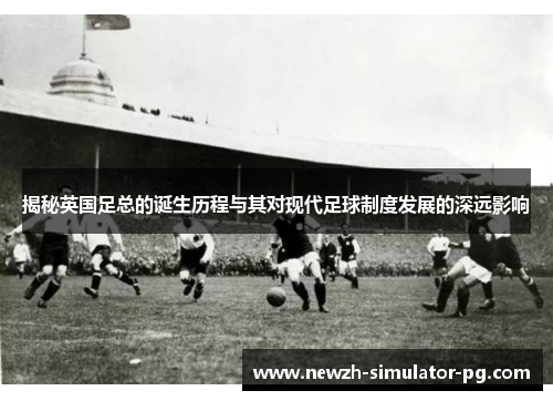 揭秘英国足总的诞生历程与其对现代足球制度发展的深远影响 揭秘英国足总的诞生历程与其对现代足球制度发展的深远影响