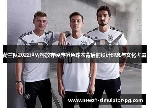 荷兰队2022世界杯放弃经典橙色球衣背后的设计理念与文化考量