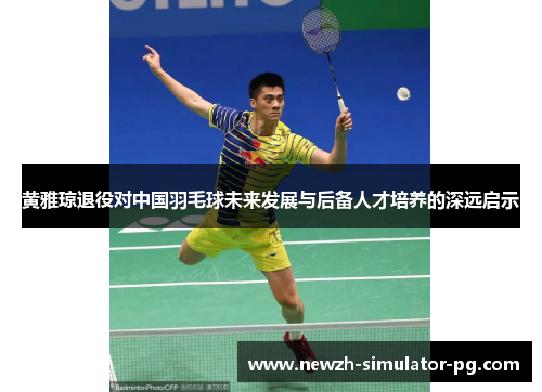 黄雅琼退役对中国羽毛球未来发展与后备人才培养的深远启示 黄雅琼退役对中国羽毛球未来发展与后备人才培养的深远启示