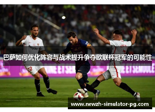 巴萨如何优化阵容与战术提升争夺欧联杯冠军的可能性 巴萨如何优化阵容与战术提升争夺欧联杯冠军的可能性