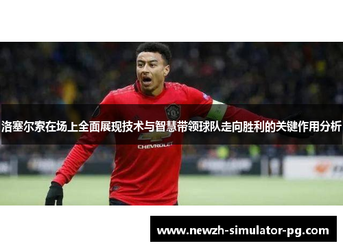 洛塞尔索在场上全面展现技术与智慧带领球队走向胜利的关键作用分析 洛塞尔索在场上全面展现技术与智慧带领球队走向胜利的关键作用分析