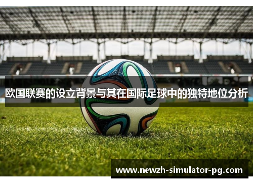 欧国联赛的设立背景与其在国际足球中的独特地位分析