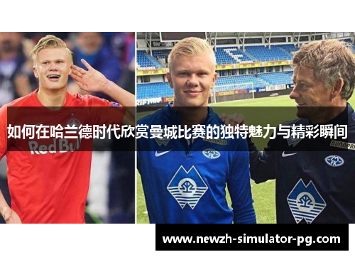 如何在哈兰德时代欣赏曼城比赛的独特魅力与精彩瞬间 如何在哈兰德时代欣赏曼城比赛的独特魅力与精彩瞬间