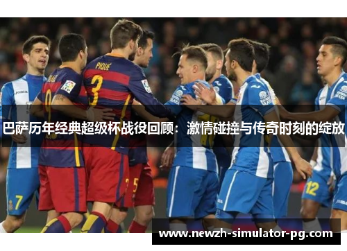 巴萨历年经典超级杯战役回顾：激情碰撞与传奇时刻的绽放
