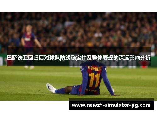 巴萨铁卫回归后对球队防线稳定性及整体表现的深远影响分析