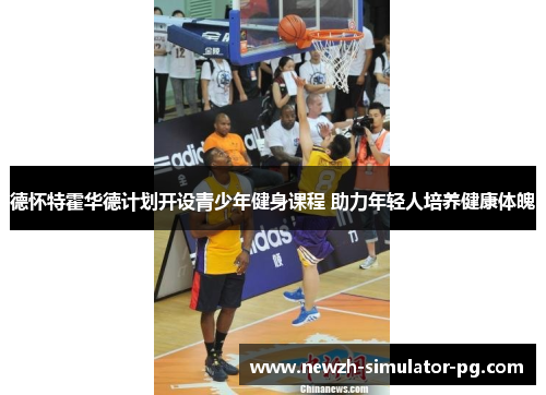 德怀特霍华德计划开设青少年健身课程 助力年轻人培养健康体魄 德怀特霍华德计划开设青少年健身课程 助力年轻人培养健康体魄