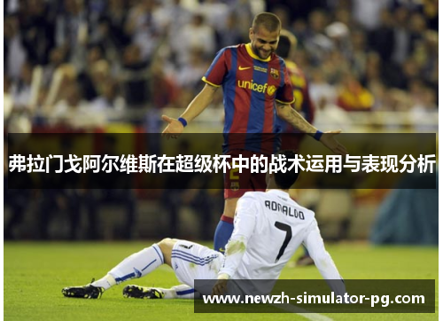 弗拉门戈阿尔维斯在超级杯中的战术运用与表现分析