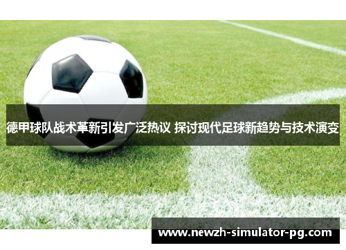 德甲球队战术革新引发广泛热议 探讨现代足球新趋势与技术演变