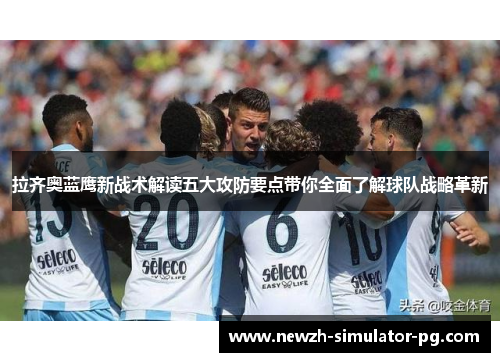 拉齐奥蓝鹰新战术解读五大攻防要点带你全面了解球队战略革新 拉齐奥蓝鹰新战术解读五大攻防要点带你全面了解球队战略革新