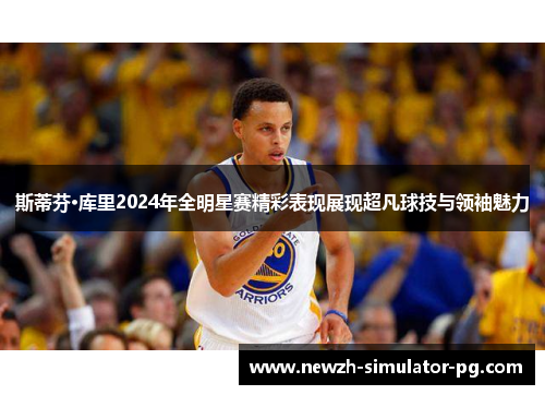 斯蒂芬·库里2024年全明星赛精彩表现展现超凡球技与领袖魅力