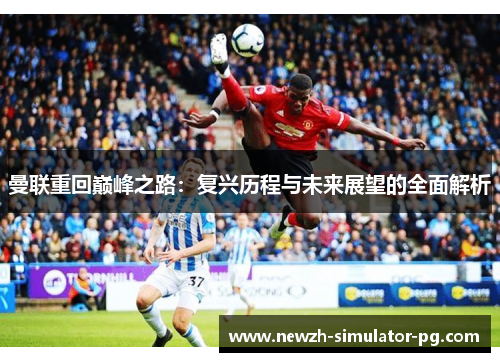 曼联重回巅峰之路:复兴历程与未来展望的全面解析 曼联重回巅峰之路:复兴历程与未来展望的全面解析