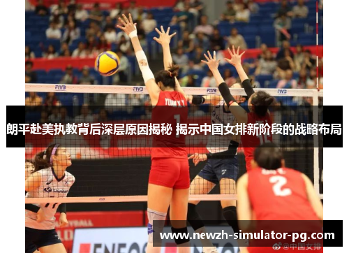 朗平赴美执教背后深层原因揭秘 揭示中国女排新阶段的战略布局 朗平赴美执教背后深层原因揭秘 揭示中国女排新阶段的战略布局