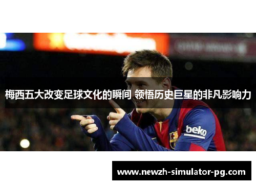 梅西五大改变足球文化的瞬间 领悟历史巨星的非凡影响力 梅西五大改变足球文化的瞬间 领悟历史巨星的非凡影响力