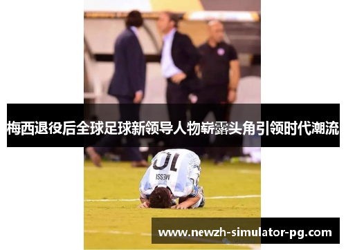 梅西退役后全球足球新领导人物崭露头角引领时代潮流 梅西退役后全球足球新领导人物崭露头角引领时代潮流