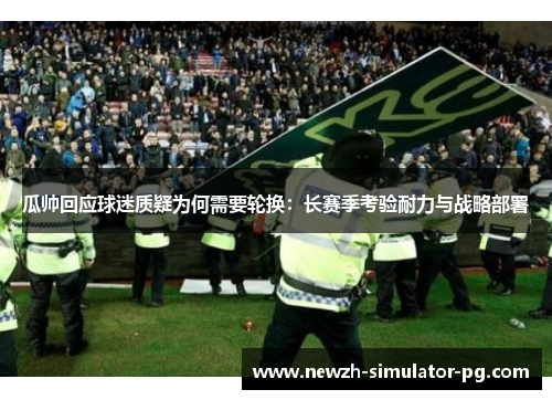 瓜帅回应球迷质疑为何需要轮换：长赛季考验耐力与战略部署