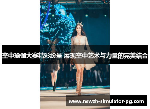 空中瑜伽大赛精彩纷呈 展现空中艺术与力量的完美结合