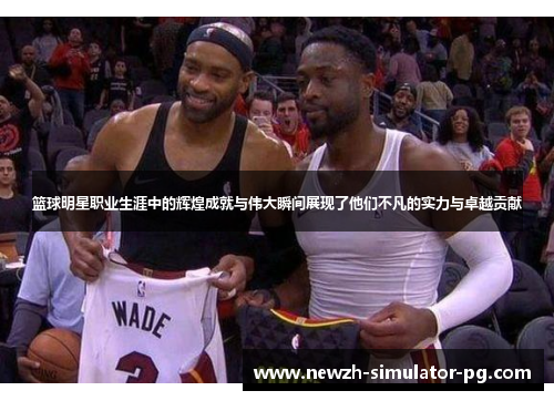 篮球明星职业生涯中的辉煌成就与伟大瞬间展现了他们不凡的实力与卓越贡献