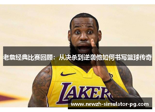 老詹经典比赛回顾：从决杀到逆袭他如何书写篮球传奇