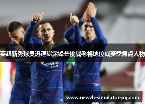 英超新秀球员迅速崭露锋芒挑战老将地位成赛季焦点人物