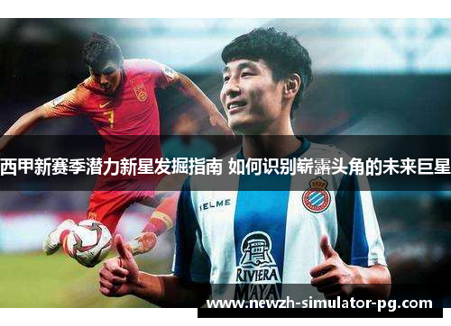 西甲新赛季潜力新星发掘指南 如何识别崭露头角的未来巨星
