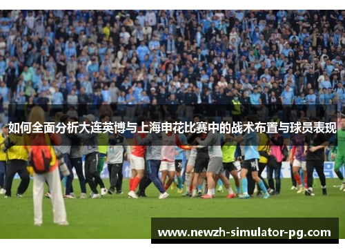 如何全面分析大连英博与上海申花比赛中的战术布置与球员表现